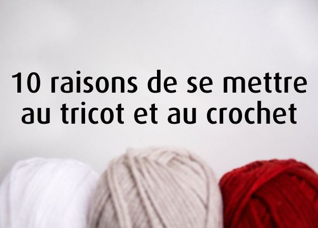 10 raisons de se mettre au tricot et au crochet